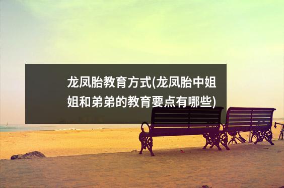 龙凤胎教育方式(龙凤胎中姐姐和弟弟的教育要点有哪些)