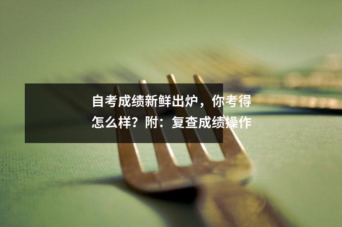 自考成绩新鲜出炉，你考得怎么样？附：复查成绩操作