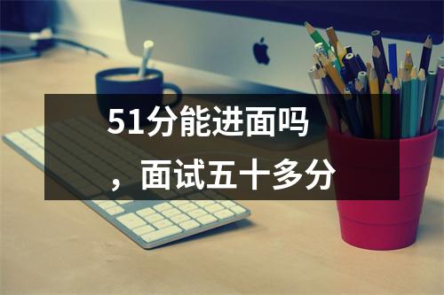 51分能进面吗,面试五十多分