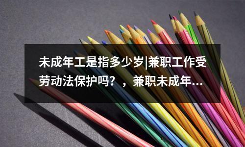 未成年工是指多少岁|兼职工作受劳动法保护吗？，兼职未成年劳动法规定