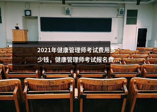 2021年健康管理师考试费用多少钱，健康管理师考试报名费用大概是多少