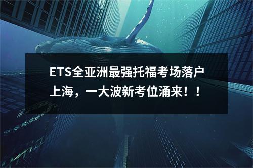 ETS全亚洲最强托福考场落户上海，一大波新考位涌来！！