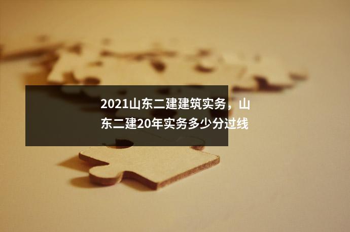 2021山东二建建筑实务，山东二建20年实务多少分过线