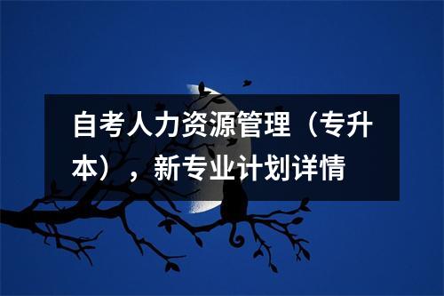 自考人力资源管理（专升本），新专业计划详情