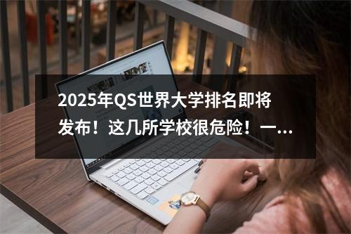 2025年QS世界大学排名即将发布！这几所学校很危险！一不小心就跌出QS前100…