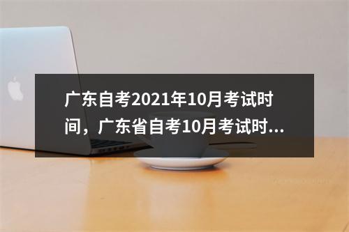 广东自考2021年10月考试时间,广东省自考10月考试时间
