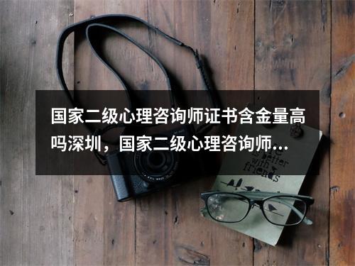 国家二级心理咨询师证书含金量高吗深圳，国家二级心理咨询师是最高的吗