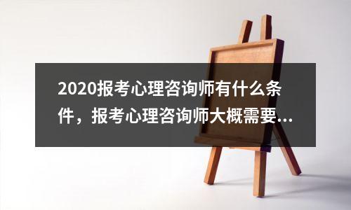 2020报考心理咨询师有什么条件，报考心理咨询师大概需要多少钱