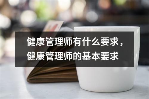 健康管理师有什么要求，健康管理师的基本要求