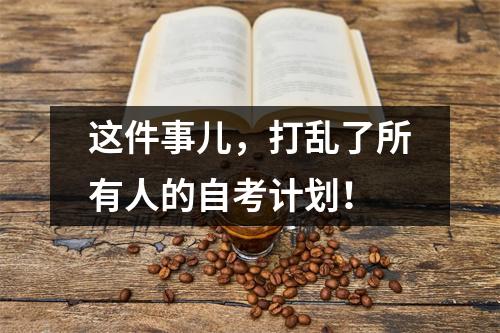 这件事儿,打乱了所有人的自考计划!