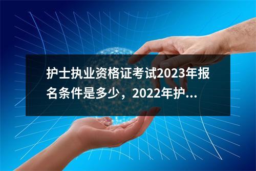 护士执业资格证考试2023年报名条件是多少，2022年护士执业资格考试报名条件