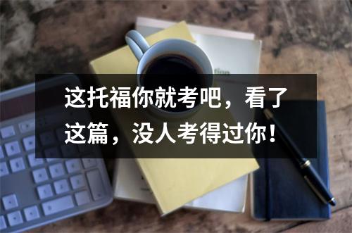 这托福你就考吧，看了这篇，没人考得过你！