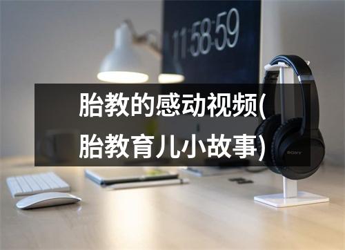 胎教的感动视频(胎教育儿小故事)