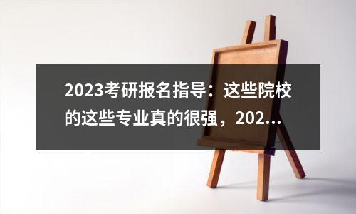 2023考研报名指导：这些院校的这些专业真的很强，2022考研专业推荐