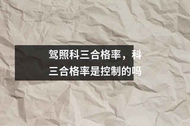 驾照科三合格率,科三合格率是控制的吗