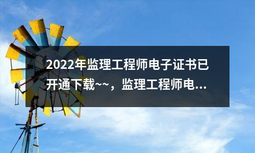 2022年监理工程师电子证书已开通下载~~，监理工程师电子证书样本