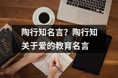 陶行知名言？陶行知关于爱的教育名言