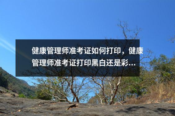 健康管理师准考证如何打印，健康管理师准考证打印黑白还是彩色