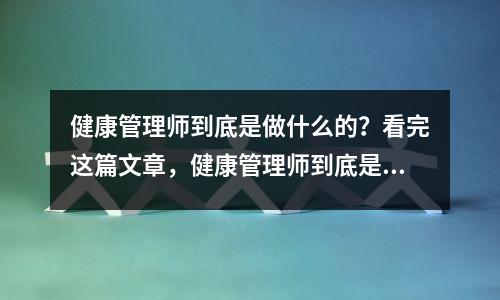 健康管理师到底是做什么的?看完这篇文章,健康管理师到底是做什么工作