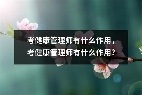 考健康管理师有什么作用，考健康管理师有什么作用?