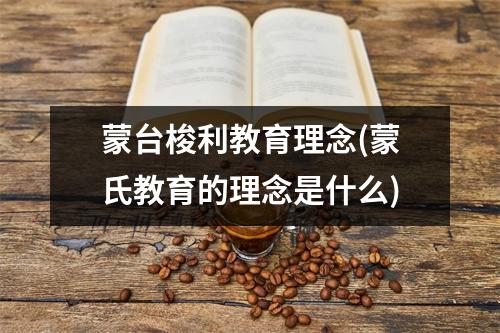 蒙台梭利教育理念(蒙氏教育的理念是什么)