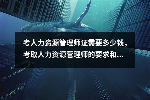 考人力资源管理师证需要多少钱，考取人力资源管理师的要求和条件