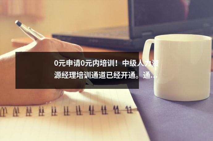 0元申请0元内培训！中级人力资源经理培训通道已经开通。通过考试就有铁饭碗