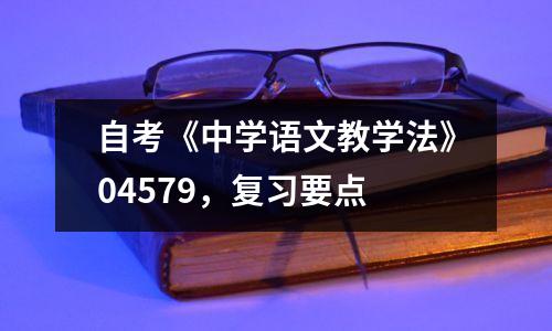 自考《中学语文教学法》04579，复习要点