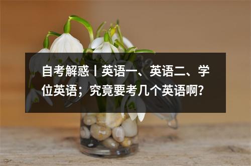自考解惑丨英语一、英语二、学位英语；究竟要考几个英语啊？