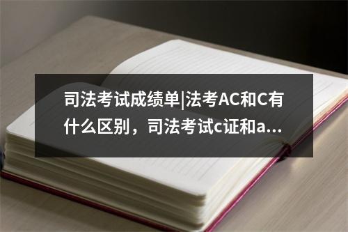 司法考试成绩单|法考AC和C有什么区别，司法考试c证和a证的分数
