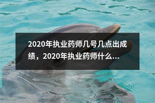 2020年执业药师几号几点出成绩，2020年执业药师什么时间出成绩