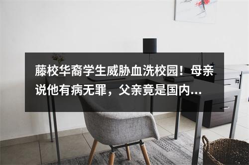藤校华裔学生威胁血洗校园！母亲说他有病无罪，父亲竟是国内教授？网友：怎么教的