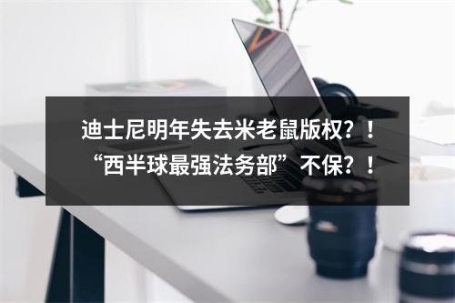 迪士尼明年失去米老鼠版权？！“西半球最强法务部”不保？！