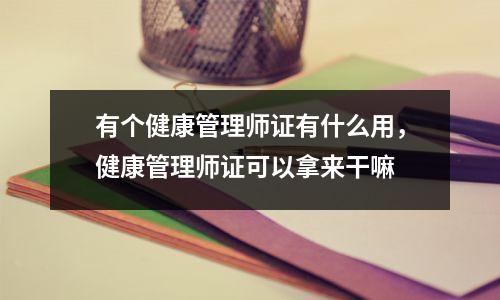 有个健康管理师证有什么用，健康管理师证可以拿来干嘛
