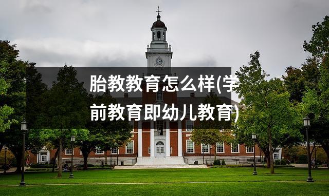 胎教教育怎么样(学前教育即幼儿教育)