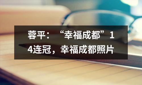 蓉平:“幸福成都”14连冠,幸福成都照片