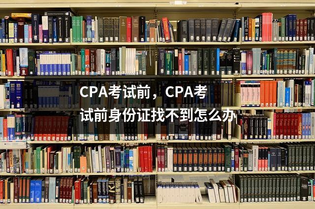 CPA考试前,CPA考试前身份证找不到怎么办