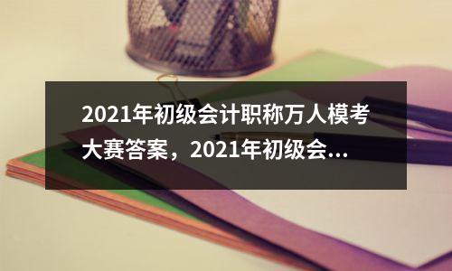 2021年初级会计职称万人模考大赛答案，2021年初级会计职称模拟考试