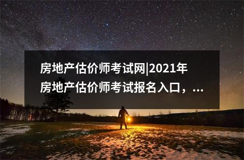 房地产估价师考试网|2021年房地产估价师考试报名入口,全国房地产估价师职业资格考试