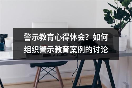 警示教育心得体会？如何组织警示教育案例的讨论