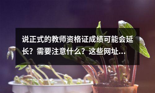 说正式的教师资格证成绩可能会延长？需要注意什么？这些网址帮你省钱！-