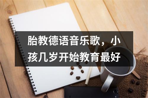 胎教德语音乐歌,小孩几岁开始教育最好