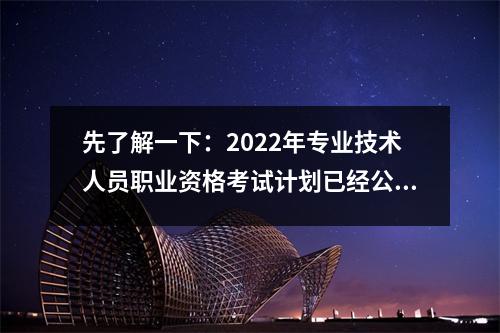 先了解一下：2022年专业技术人员职业资格考试计划已经公布——，2020专业技术人员考试
