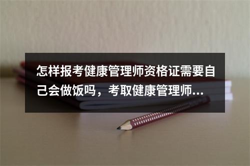 怎样报考健康管理师资格证需要自己会做饭吗，考取健康管理师证