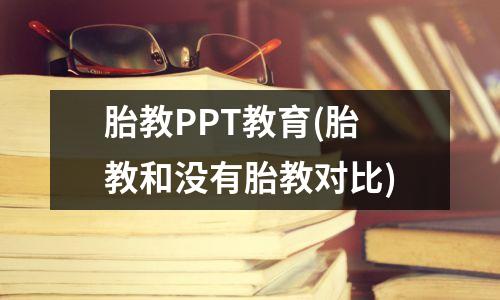 胎教PPT教育(胎教和没有胎教对比)