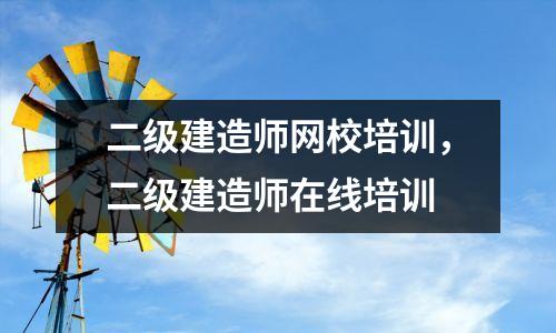 二级建造师网校培训，二级建造师在线培训