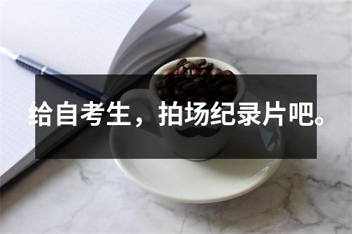 给自考生，拍场纪录片吧。