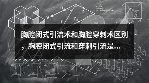 胸腔闭式引流术和胸腔穿刺术区别,胸腔闭式引流和穿刺引流是一回事吗
