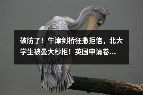 破防了!牛津剑桥狂撒拒信,北大学生被曼大秒拒!英国申请卷成麻花