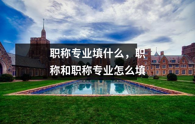 职称专业填什么，职称和职称专业怎么填